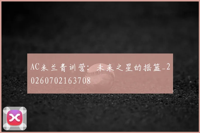 AC米兰青训营:未来之星的摇篮_20260702163708