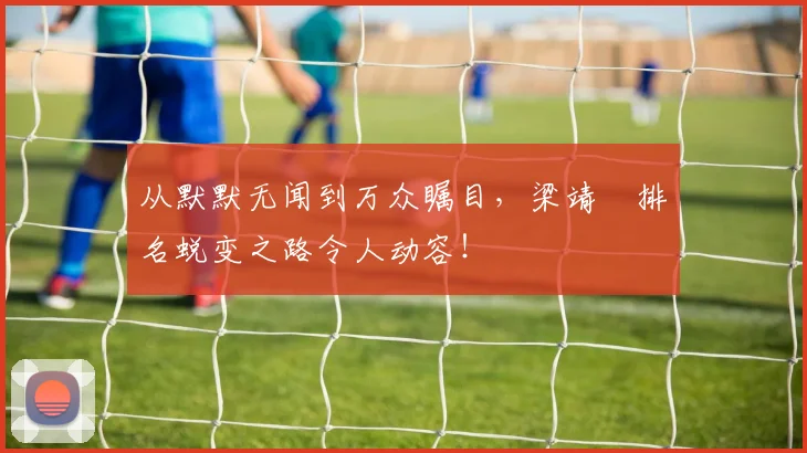 从默默无闻到万众瞩目，梁靖崑排名蜕变之路令人动容！