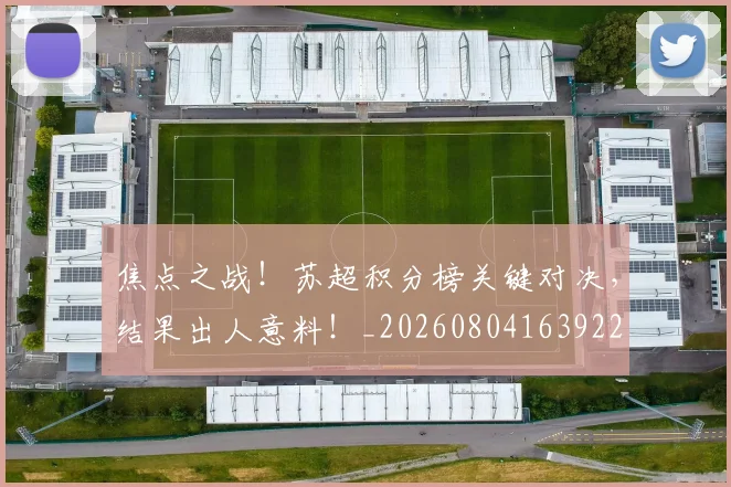 焦点之战！苏超积分榜关键对决，结果出人意料！_20260804163922