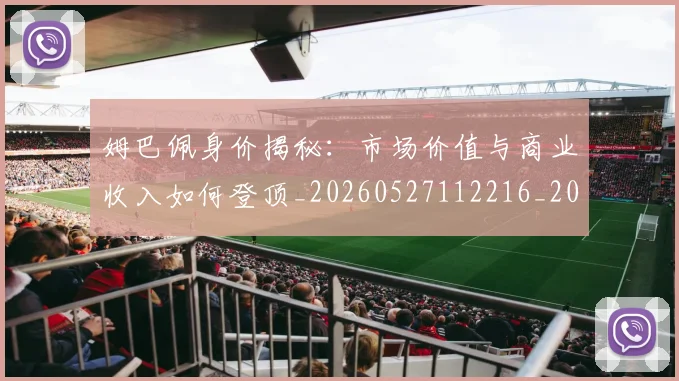 姆巴佩身价揭秘:市场价值与商业收入如何登顶_20260527112216_20260720190810