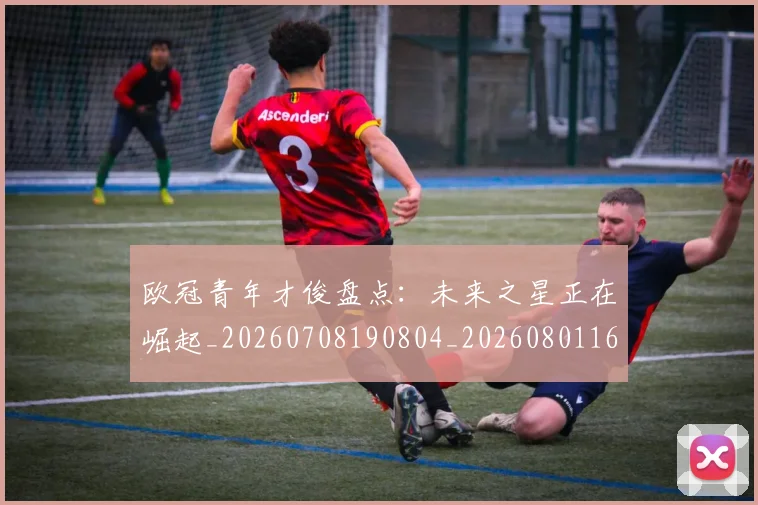 欧冠青年才俊盘点:未来之星正在崛起_20260708190804_20260801165422