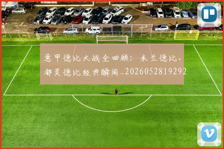 意甲德比大战全回顾：米兰德比、都灵德比经典瞬间_20260528192922