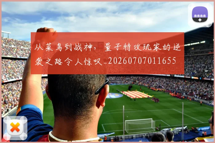 从菜鸟到战神，量子特攻玩家的逆袭之路令人惊叹_20260707011655