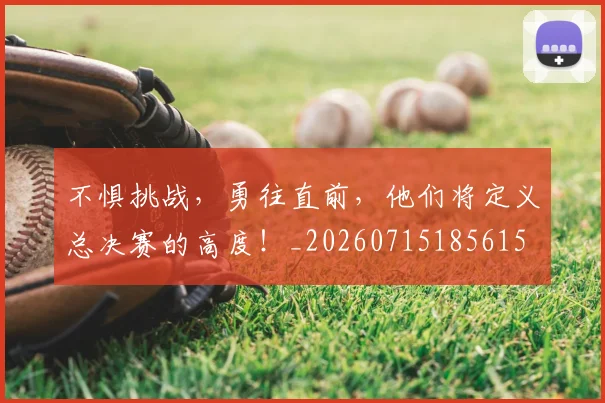 不惧挑战，勇往直前，他们将定义总决赛的高度！_20260715185615