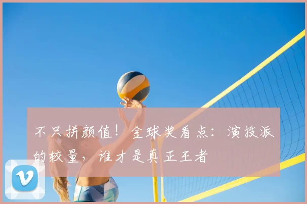 不只拼颜值！金球奖看点：演技派的较量，谁才是真正王者